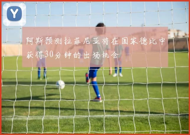 阿斯预测拉菲尼亚将在国家德比中获得30分钟的出场机会