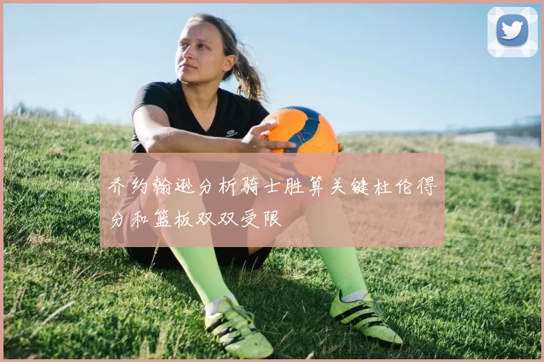 乔约翰逊分析骑士胜算关键杜伦得分和篮板双双受限