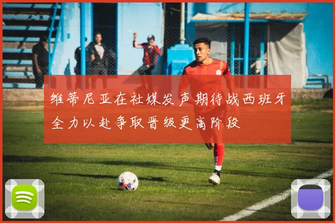维蒂尼亚在社媒发声期待战西班牙全力以赴争取晋级更高阶段