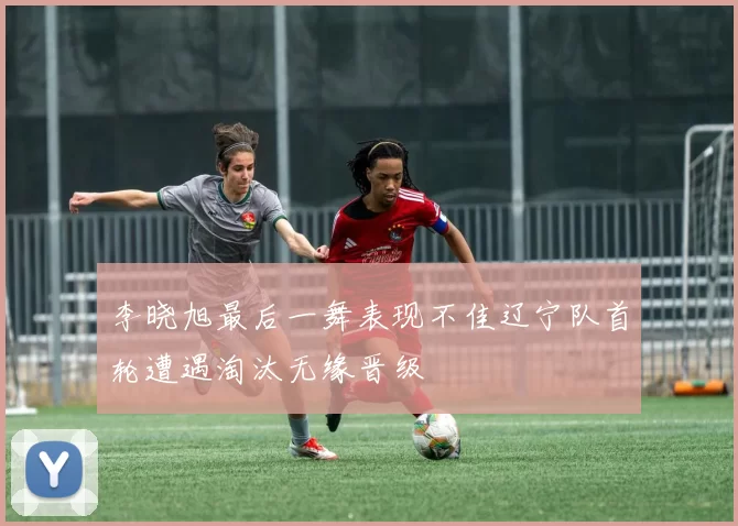 李晓旭最后一舞表现不佳辽宁队首轮遭遇淘汰无缘晋级