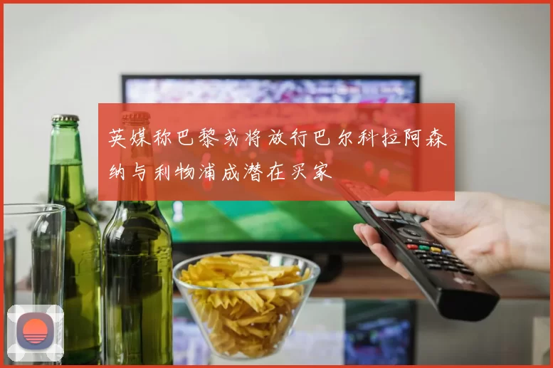 英媒称巴黎或将放行巴尔科拉阿森纳与利物浦成潜在买家