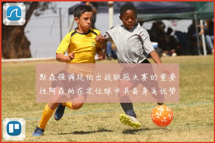 默森强调廷伯出战欧冠决赛的重要性阿森纳在定位球中具备身高优势
