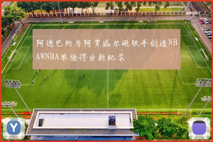 阿德巴约与阿贾威尔逊联手创造NBAWNBA单场得分新纪录