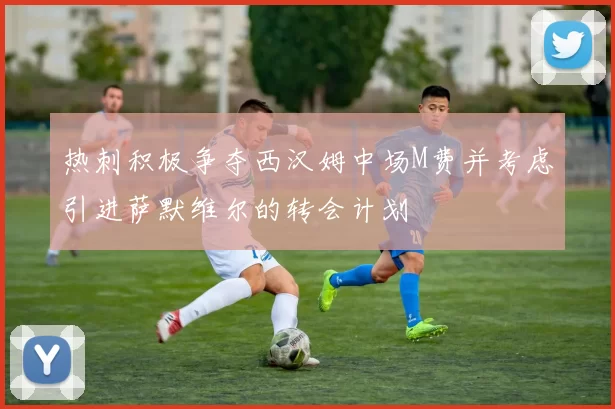 热刺积极争夺西汉姆中场M费并考虑引进萨默维尔的转会计划