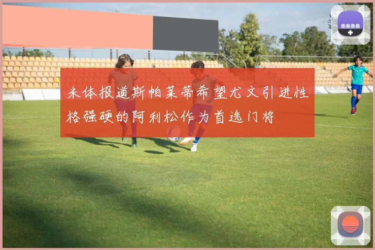 米体报道斯帕莱蒂希望尤文引进性格强硬的阿利松作为首选门将