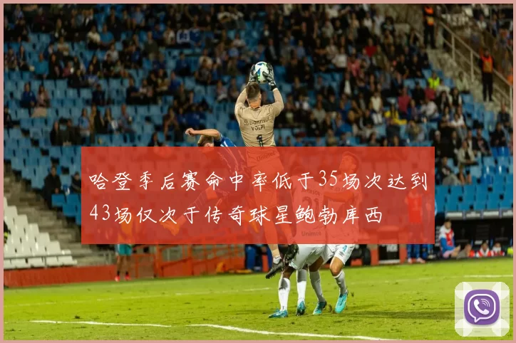 哈登季后赛命中率低于35场次达到43场仅次于传奇球星鲍勃库西