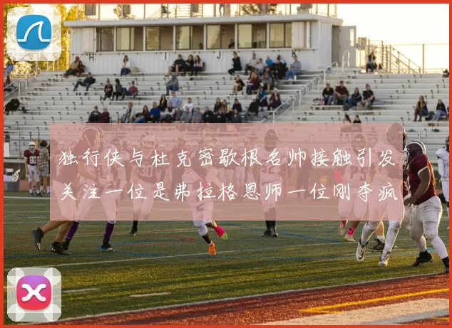 独行侠与杜克密歇根名帅接触引发关注一位是弗拉格恩师一位刚夺疯三