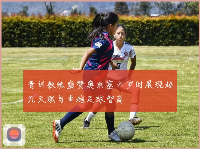 青训教练盛赞奥利塞六岁时展现超凡天赋与卓越足球智商